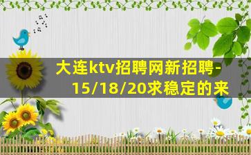 大连ktv招聘网新招聘-15/18/20求稳定的来