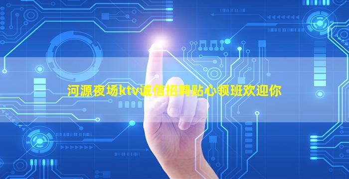 河源夜场ktv诚信招聘贴心领班欢迎你