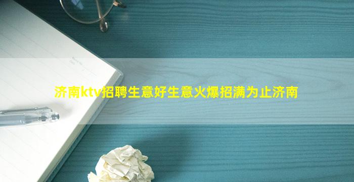 济南ktv招聘生意好生意火爆招满为止济南